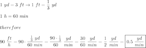 1\ yd=3\ ft\to1\ ft=\dfrac{1}{3}\ yd\\\\1\ h=60\ min\\\\therefore\\\\90\ \dfrac{ft}{h}=90\cdot\dfrac{\frac{1}{3}\ yd}{60\ min}=\dfrac{90\cdot\frac{1}{3}}{60}\ \dfrac{yd}{min}=\dfrac{30}{60}\ \dfrac{yd}{min}=\dfrac{1}{2}\ \dfrac{yd}{min}=\boxed{0.5\ \frac{yd}{min}}