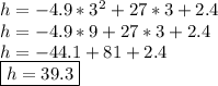 h = -4.9*3^2 + 27*3 + 2.4 \\ h = -4.9*9 + 27*3 + 2.4 \\ h=-44.1 + 81 + 2.4 \\ \boxed{h=39.3}