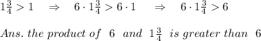 1\frac{3}{4} 1\ \ \ \Rightarrow\ \ \ 6\cdot1\frac{3}{4} 6\cdot1\ \ \ \ \Rightarrow\ \ \ 6\cdot1\frac{3}{4} 6\\\\Ans.\ the\ product\ of\ \ 6\ \ and\ \ 1\frac{3}{4}\ \ is\ greater\ than\ \ 6