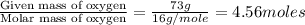\frac{\text{Given mass of oxygen}}{\text{Molar mass of oxygen}}=\frac{73g}{16g/mole}=4.56moles