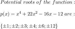 Potential\ roots\ of\ the\ function:\\\\p(x)=x^4+22x^2-16x-12\ are:\\\\\{\pm1;\pm2;\pm3;\pm4;\pm6;\pm12\}