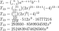 T_r={n \choose r-1}a^{n-r+1}b^{r-1}\\ T_{13}={21 \choose 13-1}(2x)^{21-13+1}(-4)^{13-1}\\ T_{13}={21 \choose 12}(2x)^9(-4)^{12}\\ T_{13}=\frac{21!}{12!9!}\cdot512x^9\cdot16777216\\ T_{13}=293930\cdot8589934592x^9\\ T_{13}=2524839474626560x^9