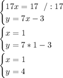 \begin{cases}17x =17 \ \ /:17 \\ y=7x- 3 \end{cases}\\ \\\begin{cases}x=1\\ y=7*1- 3 \end{cases}\\ \\\begin{cases}x=1 \\ y=4\end{cases}