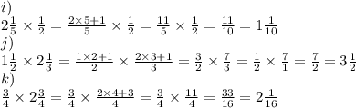 i)\\2\frac{1}{5}\times\frac{1}{2}=\frac{2\times5+1}{5}\times\frac{1}{2}=\frac{11}{5}\times\frac{1}{2}=\frac{11}{10}=1\frac{1}{10}\\j)\\1\frac{1}{2}\times2\frac{1}{3}=\frac{1\times2+1}{2}\times\frac{2\times3+1}{3}=\frac{3}{2}\times\frac{7}{3}=\frac{1}{2}\times\frac{7}{1}=\frac{7}{2}=3\frac{1}{2}\\k)\\\frac{3}{4}\times2\frac{3}{4}=\frac{3}{4}\times\frac{2\times4+3}{4}=\frac{3}{4}\times\frac{11}{4}=\frac{33}{16}=2\frac{1}{16}