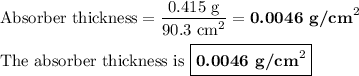 \text{Absorber thickness} = \dfrac{\text{0.415 g}}{\text{90.3 cm}^{2}} = \textbf{0.0046 g/cm}^{2}\\\\\text{The absorber thickness is $\boxed{\textbf{0.0046 g/cm}^{2}}$}