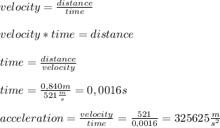 velocity=\frac{distance}{time}\\\\&#10;velocity*time=distance\\\\&#10;time=\frac{distance}{velocity}\\\\&#10;time=\frac{0,840m}{521\frac{m}{s}}=0,0016s\\\\&#10;acceleration=\frac{velocity}{time}=\frac{521}{0,0016}=325625\frac{m}{s^2}