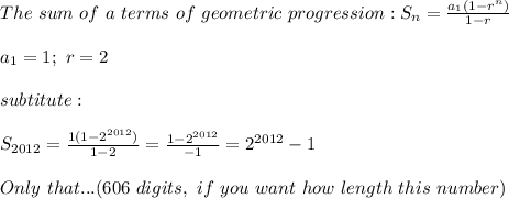 The\ sum\ of\ a\ terms\ of\ geometric\ progression:S_n=\frac{a_1(1-r^n)}{1-r}\\\\a_1=1;\ r=2\\\\subtitute:\\\\S_{2012}=\frac{1(1-2^{2012})}{1-2}=\frac{1-2^{2012}}{-1}=2^{2012}-1\\\\Only\ that...(606\ digits,\ if\ you\ want\ how\ length\ this\ number)