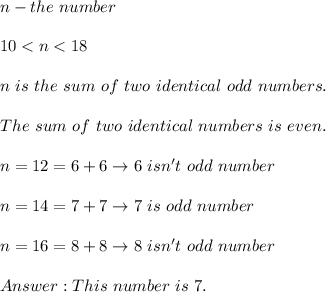 n-the\ number\\\\10 < n < 18\\\\n\ is\ the\ sum\ of\ two\ identical\ odd\ numbers.\\\\The\ sum\ of\ two\ identical\ numbers\ is\ even.\\\\n=12=6+6\to 6\ isn't\ odd\ number\\\\n=14=7+7\to 7\ is\ odd\ number\\\\n=16=8+8\to8\ isn't\ odd\ number\\\\This\ number\ is\ 7.
