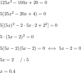 125x^2-100x+20=0\\\\5(25x^2-20x+4)=0\\\\5[(5x)^2-2\cdot5x\cdot2+2^2]=0\\\\5\cdot(5x-2)^2=0\\\\5(5x-2)(5x-2)=0\iff5x-2=0\\\\5x=2\ \ \ \ /:5\\\\x=0.4