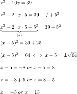 x^2-10x=39\\\\x^2-2\cdot x\cdot5=39\ \ \ \ /+5^2\\\\\underbrace{x^2-2\cdot x\cdot5+5^2}_{(*)}=39+5^2\\\\(x-5)^2=39+25\\\\(x-5)^2=64\iff x-5=\pm\sqrt{64}\\\\x-5=-8\ or\ x-5=8\\\\x=-8+5\ or\ x=8+5\\\\x=-3\ or\ x=13