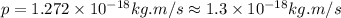 p=1.272\times 10^{-18}kg.m/s\approx 1.3\times 10^{-18}kg.m/s