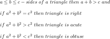 a\leq b\leq c-sides\ of\ a\ triangle\ then\ a+b  c\ and\\\\if\ a^2+b^2=c^2\ then\ triangle\ is\ right\\\\if\ a^2+b^2  c^2\ then\ triangle\ is\ acute\\\\if\ a^2+b^2 < c^2\ then\ triangle\ is\ obtuse
