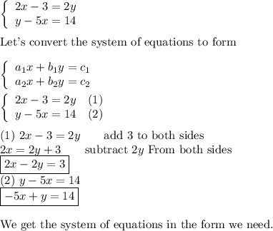 \left\{\begin{array}{ccc}2x-3=2y\\y-5x=14\end{array}\right\\\\\text{Let's convert the system of equations to form}\\\\\left\{\begin{array}{ccc}a_1x+b_1y=c_1\\a_2x+b_2y=c_2\end{array}\right\\\\\left\{\begin{array}{ccc}2x-3=2y&(1)\\y-5x=14&(2)\end{array}\right\\\\(1)\ 2x-3=2y\qquad\text{add 3 to both sides}\\2x=2y+3\qquad\text{subtract}\ 2y\ \text{From both sides}\\\boxed{2x-2y=3}\\(2)\ y-5x=14\\\boxed{-5x+y=14}\\\\\text{We get the system of equations in the form we need.}