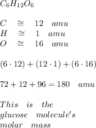 { C }_{ 6 }{ H }_{ 12 }{ O }_{ 6 }\\ \\ C\quad \cong \quad 12\quad amu\\ H\quad \cong \quad 1\quad amu\\ O\quad \cong \quad 16\quad amu\\ \\ (6\cdot 12)+(12\cdot 1)+(6\cdot 16)\\ \\ 72+12+96=180\quad amu\\ \quad \quad \quad \quad \quad \quad \quad \quad \quad \quad \\ This\quad is\quad the\quad \\ glucose\quad molecule's\\ molar\quad mass\\ \\