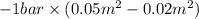 -1 bar \times (0.05 m^{2} - 0.02 m^{2})