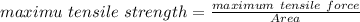 maximu\ tensile\ strength =\frac{maximum\ tensile\ force}{Area}