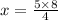 x = \frac{5 \times 8}{4}