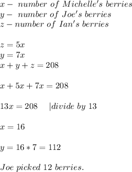 x-\ number \ of\ Michelle's\ berries\\&#10;y-\ number\ of \ Joe's\ berries\\&#10;z-number\ of \ Ian's\ berries\\\\&#10;z=5x\\&#10;y=7x\\&#10;x+y+z=208\\\\&#10;x+5x+7x=208\\\\&#10;13x=208\ \ \ \ | divide\ by\ 13\\\\x=16\\\\&#10;y=16*7=112\\\\&#10;Joe\ picked\ 12\ berries.