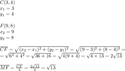 C(3,4) \\&#10;x_1=3 \\ y_1=4 \\ \\&#10;F(9,8) \\&#10;x_2=9 \\ y_2=8 \\ \\&#10;\overline{CF}=\sqrt{(x_2-x_1)^2+(y_2-y_1)^2}=\sqrt{(9-3)^2+(8-4)^2}= \\&#10;=\sqrt{6^2+4^2}=\sqrt{36+16}=\sqrt{4(9+4)}=\sqrt{4 \times 13}=2\sqrt{13} \\ \\&#10;\overline{MF}=\frac{\overline{CF}}{2}=\frac{2\sqrt{13}}{2}=\sqrt{13}