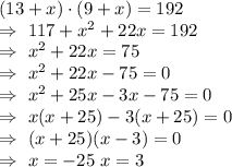 (13+x)\cdot(9+x)=192\\\Rightarrow\ 117+x^2+22x=192\\\Rightarrow\ x^2+22x=75\\\Rightarrow\ x^2+22x-75=0\\\Rightarrow\ x^2+25x-3x-75=0\\\Rightarrow\ x(x+25)-3(x+25)=0\\\Rightarrow\ (x+25)(x-3)=0\\\Rightarrow\ x=-25\ x=3