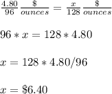 \frac{4.80}{96}\frac{\$}{ounces}=\frac{x}{128}\frac{\$}{ounces}\\\\96*x=128*4.80\\ \\x=128*4.80/96\\ \\x=\$6.40