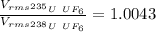 \frac {{V_{rms}}_{^{235}U\ UF_6}}{{V_{rms}}_{^{238}U\ UF_6}}=1.0043
