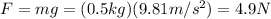 F=mg=(0.5 kg)(9.81 m/s^2)=4.9 N