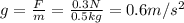 g= \frac{F}{m} = \frac{0.3 N}{0.5 kg} =0.6 m/s^2