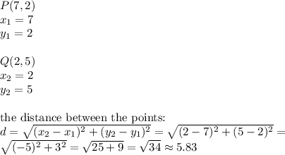 P(7,2) \\&#10;x_1=7 \\ y_1=2 \\ \\&#10;Q(2,5) \\ x_2=2 \\ y_2=5 \\ \\&#10;\hbox{the distance between the points:} \\&#10;d=\sqrt{(x_2-x_1)^2+(y_2-y_1)^2}=\sqrt{(2-7)^2+(5-2)^2}= \\&#10;\sqrt{(-5)^2+3^2}=\sqrt{25+9}=\sqrt{34} \approx 5.83