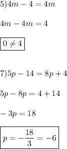 5)4m-4=4m \\ \\ 4m-4m=4 \\ \\ \boxed{0 \neq 4} \\ \\ \\ 7)5p-14=8p+4 \\ \\ 5p-8p=4+14 \\ \\ -3p=18 \\ \\ \boxed{p=-\frac{18}{3}=-6}