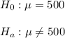 H_0:\mu=500\\\\H_a:\mu\neq500