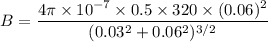 B=\dfrac{4\pi \times 10^{-7}\times 0.5\times 320\times (0.06)^2}{(0.03^2+0.06^2)^{3/2}}