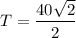 T=\dfrac{40\sqrt{2}}{2}
