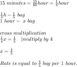 15\ minutes=\frac{15}{60}hour=\frac{1}{4}hour\\\\&#10;\frac{1}{4}h-\frac{1}{5}\ bag\\&#10;1\ hour-\ x\ bag\\\\&#10;cross\ multiplication\\&#10;\frac{1}{4}x=\frac{1}{5}\ \ \ | multiply\ by\ 4\\\\&#10;x=\frac{4}{5}\\\\&#10;Rate\ is\ equal\ to\ \frac{4}{5}\ bag\ per\ 1\ hour.