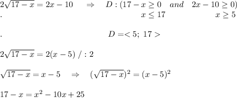 2 \sqrt{17-x} =2x-10\ \ \ \ \Rightarrow\ \ \ D:(17-x \geq 0\ \ \ and\ \ \ 2x-10 \geq 0)\\.\ \ \ \ \ \ \ \ \ \ \ \ \ \ \ \ \ \ \ \ \ \ \ \ \ \ \ \ \ \ \ \ \ \ \ \ \ \ \ \ \ \ \ \ \ \ \ \ \ \ x \leq 17\ \ \ \ \ \ \ \ \ \ \ \ \ \ \ \  \ \ x \geq 5\\\\.\ \ \ \ \ \ \ \ \ \ \ \ \ \ \ \ \ \ \ \ \ \ \ \ \ \ \ \ \ \ \ \ \ \ \ \ \ \ D=\\\\2 \sqrt{17-x} =2(x-5)\ /:2\\\\ \sqrt{17-x} =x-5\ \ \ \Rightarrow\ \ \ (\sqrt{17-x})^2 =(x-5)^2\\\\17-x=x^2-10x+25\\\\