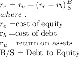 r_e = r_u + (r_r - r_b) \frac{B}{S}\\where:\\r_e= $cost of equity\\r_b= $cost of debt\\r_u= $return on assets\\B/S = Debt to Equity