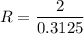 R=\dfrac{2}{0.3125}