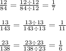 \frac{12}{84}=\frac{12 \div 12}{84 \div 12}=\frac{1}{7} \\ \\&#10;\frac{13}{143}=\frac{13 \div 13}{143 \div 13}=\frac{1}{11} \\ \\&#10;\frac{23}{138}=\frac{23 \div 23}{138 \div 23}=\frac{1}{6}