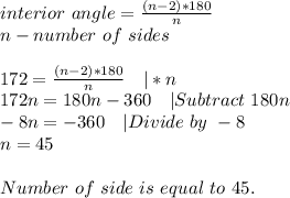 interior\ angle=\frac{(n-2)*180}{n}\\n-number\ of\ sides\\\\&#10;172=\frac{(n-2)*180}{n}\ \ \ |*n\\&#10;172n=180n-360\ \ \ |Subtract\ 180n\\&#10;-8n=-360\ \ \ |Divide\ by\ -8\\&#10;n=45\\\\&#10;Number\ of\ side\ is\ equal\ to\ 45.