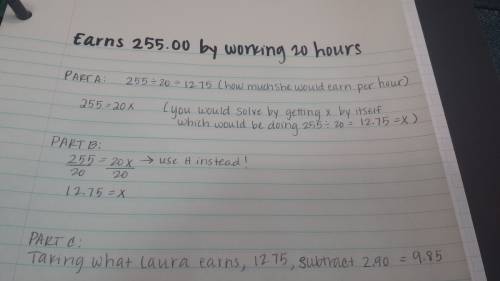 Laura earns $ 255 by working 20 hours each week .part a write an equation to find how much laura ear