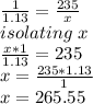 \frac{1}{1.13}=\frac{235}{x}\\  isolating\ x\\\frac{x*1}{1.13}=235\\x=\frac{235*1.13}{1}\\ x=265.55