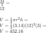 \frac{24}{2}=\\12\\\\V=\frac{1}{3}\pi r^2h=\\V=\frac{1}{3}(3.14)(12)^2(3)=\\V=452.16