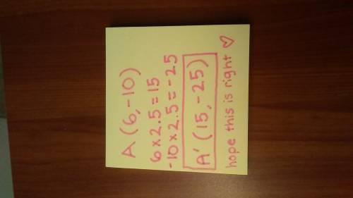 Fia (6,-10) is dilated by a scale factor of 2.5, what are the coordinates of a?