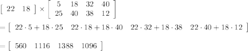 \left[\begin{array}{ccc}22&18\end{array}\right]\times\left[\begin{array}{cccc}5&18&32&40\\25&40&38&12\end{array}\right]\\\\=\left[\begin{array}{cccc}22\cdot5+18\cdot25&22\cdot18+18\cdot40&22\cdot32+18\cdot38&22\cdot40+18\cdot12\end{array}\right]\\\\=\left[\begin{array}{cccc}560&1116&1388&1096\end{array}\right]