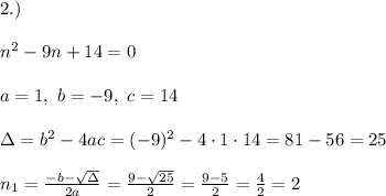 2.)\\ \\ n^2 - 9n +14 = 0 \\ \\ a=1 , \ b = -9, \ c = 14 \\ \\\Delta =b^2-4ac = (-9)^2 -4\cdot1\cdot 14 = 81 -56 = 25 \\ \\n_{1}=\frac{-b-\sqrt{\Delta} }{2a}=\frac{9-\sqrt{25}}{2 }=\frac{ 9-5}{2}=\frac{4}{2}= 2