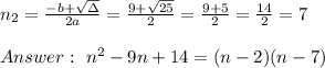 n_{2}=\frac{-b+\sqrt{\Delta} }{2a}=\frac{9+\sqrt{25}}{2 }=\frac{ 9+5}{2}=\frac{14}{2}= 7 \\ \\ Answer : \ n^2 - 9n +14 =(n-2)(n-7)