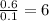 \frac{0.6}{0.1}=6