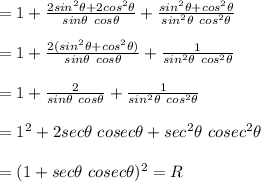 =1+\frac{2sin^2\theta+2cos^2\theta}{sin\theta\ cos\theta}+\frac{sin^2\theta+cos^2\theta}{sin^2\theta\ cos^2\theta}\\\\=1+\frac{2(sin^2\theta+cos^2\theta)}{sin\theta\ cos\theta}+\frac{1}{sin^2\theta\ cos^2\theta}\\\\=1+\frac{2}{sin\theta\ cos\theta}+\frac{1}{sin^2\theta\ cos^2\theta}\\\\=1^2+2sec\theta\ cosec\theta+sec^2\theta\ cosec^2\theta\\\\=(1+sec\theta\ cosec\theta)^2=R
