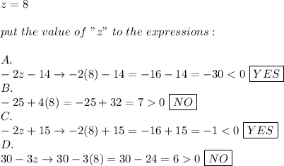 z=8\\\\put\ the\ value\ of\ "z"\ to\ the\ expressions:\\\\A.\\-2z-14\to-2(8)-14=-16-14=-30 < 0\ \boxed{YES}\\B.\\-25+4(8)=-25+32=7  0\ \boxed{NO}\\C.\\-2z+15\to-2(8)+15=-16+15=-1 < 0\ \boxed{YES}\\D.\\30-3z\to30-3(8)=30-24=6  0\ \boxed{NO}