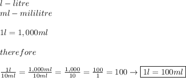 l-litre\\ml-mililitre\\\\1l=1,000ml\\\\therefore\\\\\frac{1l}{10ml}=\frac{1,000ml}{10ml}=\frac{1,000}{10}=\frac{100}{1}=100\to\boxed{1l=100ml}
